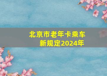 北京市老年卡乘车新规定2024年