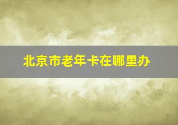 北京市老年卡在哪里办