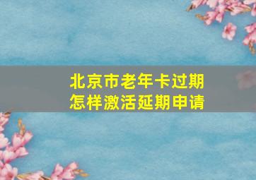 北京市老年卡过期怎样激活延期申请