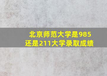 北京师范大学是985还是211大学录取成绩