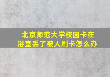 北京师范大学校园卡在浴室丢了被人刷卡怎么办