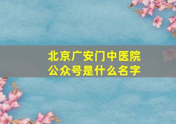 北京广安门中医院公众号是什么名字