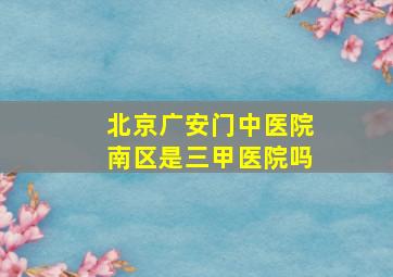 北京广安门中医院南区是三甲医院吗