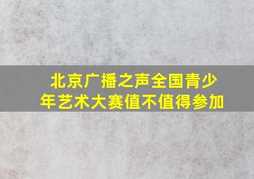 北京广播之声全国青少年艺术大赛值不值得参加