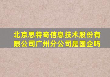 北京思特奇信息技术股份有限公司广州分公司是国企吗