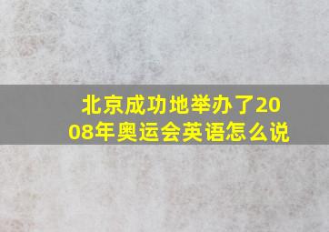 北京成功地举办了2008年奥运会英语怎么说