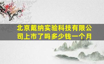 北京戴纳实验科技有限公司上市了吗多少钱一个月