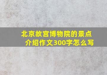 北京故宫博物院的景点介绍作文300字怎么写