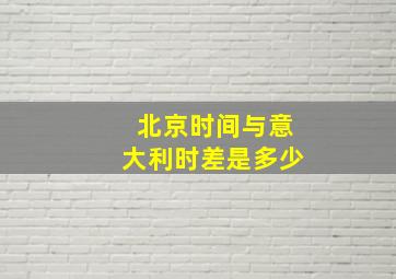 北京时间与意大利时差是多少