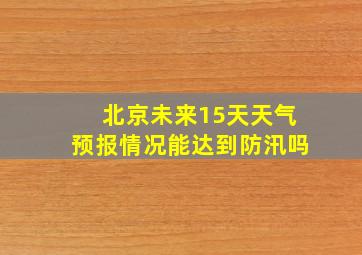 北京未来15天天气预报情况能达到防汛吗