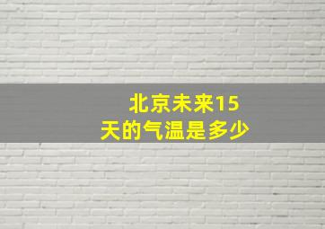 北京未来15天的气温是多少