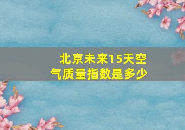 北京未来15天空气质量指数是多少