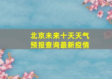 北京未来十天天气预报查询最新疫情