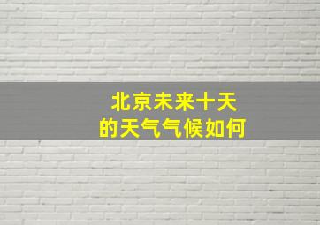 北京未来十天的天气气候如何