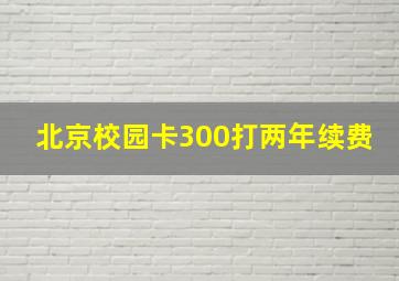 北京校园卡300打两年续费