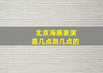 北京海豚表演是几点到几点的