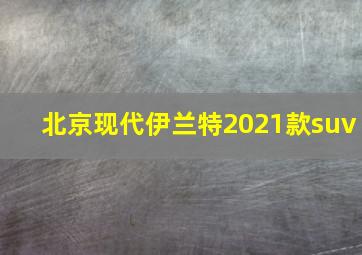 北京现代伊兰特2021款suv