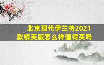 北京现代伊兰特2021款精英版怎么样值得买吗