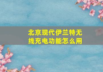 北京现代伊兰特无线充电功能怎么用