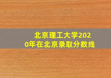 北京理工大学2020年在北京录取分数线