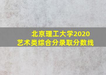 北京理工大学2020艺术类综合分录取分数线