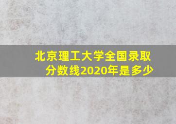 北京理工大学全国录取分数线2020年是多少