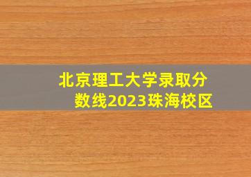 北京理工大学录取分数线2023珠海校区