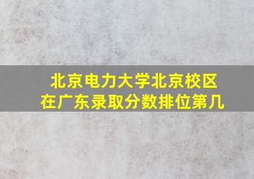 北京电力大学北京校区在广东录取分数排位第几