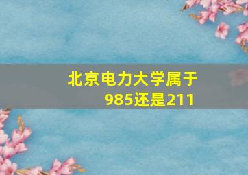 北京电力大学属于985还是211