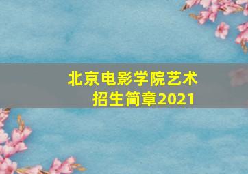 北京电影学院艺术招生简章2021