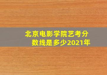 北京电影学院艺考分数线是多少2021年