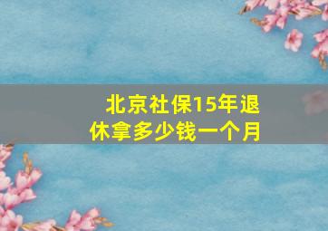 北京社保15年退休拿多少钱一个月