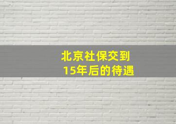 北京社保交到15年后的待遇