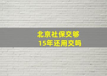 北京社保交够15年还用交吗