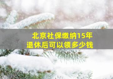 北京社保缴纳15年退休后可以领多少钱