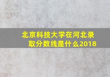 北京科技大学在河北录取分数线是什么2018