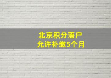 北京积分落户允许补缴5个月