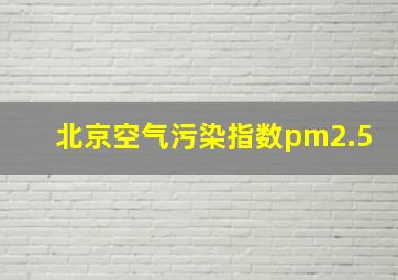 北京空气污染指数pm2.5