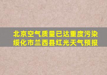 北京空气质量已达重度污染绥化市兰西县红光天气预报