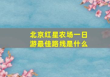 北京红星农场一日游最佳路线是什么