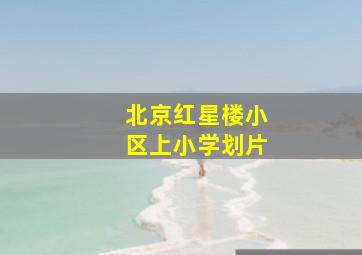 北京红星楼小区上小学划片