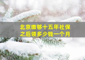 北京缴够十五年社保之后领多少钱一个月