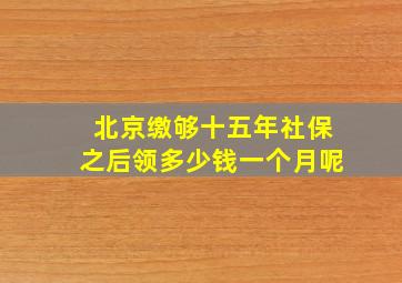 北京缴够十五年社保之后领多少钱一个月呢