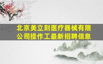 北京美立刻医疗器械有限公司操作工最新招聘信息