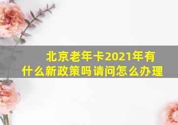 北京老年卡2021年有什么新政策吗请问怎么办理