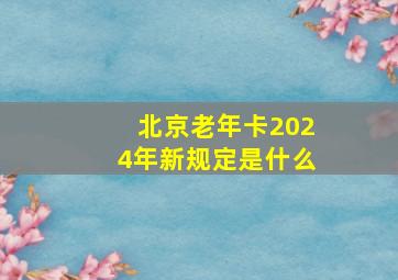 北京老年卡2024年新规定是什么