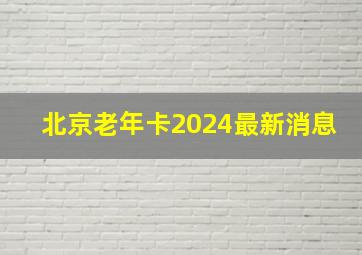 北京老年卡2024最新消息