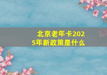 北京老年卡2025年新政策是什么