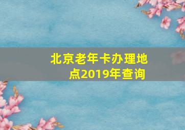 北京老年卡办理地点2019年查询