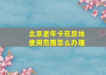 北京老年卡在异地使用范围怎么办理